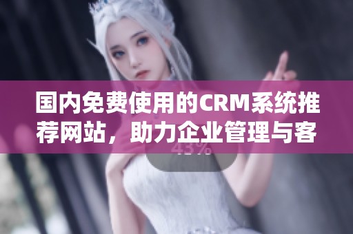 国内免费使用的CRM系统推荐网站，助力企业管理与客户关系提升