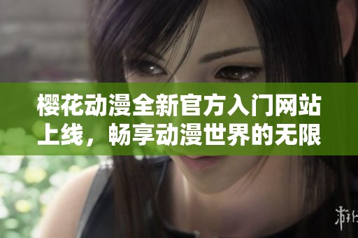 樱花动漫全新官方入门网站上线，畅享动漫世界的无限精彩与乐趣