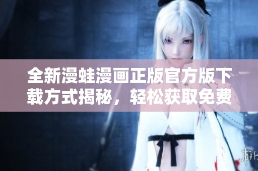 全新漫蛙漫画正版官方版下载方式揭秘，轻松获取免费阅读体验！