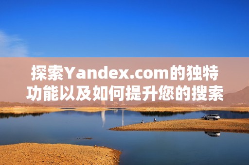 探索Yandex.com的独特功能以及如何提升您的搜索体验