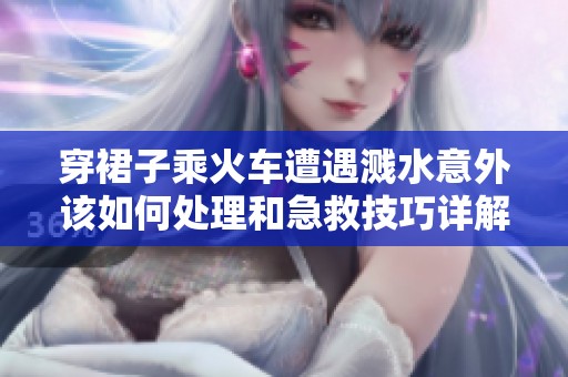 穿裙子乘火车遭遇溅水意外该如何处理和急救技巧详解