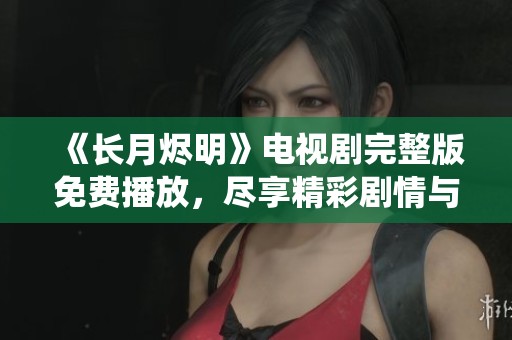 《长月烬明》电视剧完整版免费播放，尽享精彩剧情与浪漫仙侠之旅