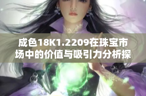 成色18K1.2209在珠宝市场中的价值与吸引力分析探讨
