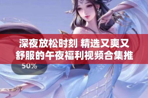 深夜放松时刻 精选又爽又舒服的午夜福利视频合集推荐