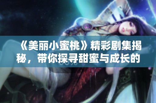 《美丽小蜜桃》精彩剧集揭秘，带你探寻甜蜜与成长的动人故事