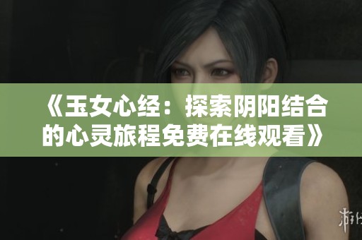 《玉女心经：探索阴阳结合的心灵旅程免费在线观看》