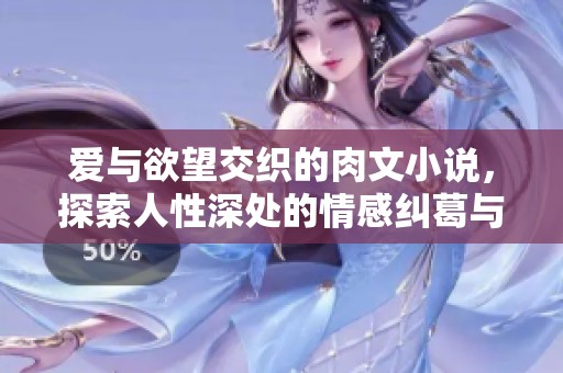 爱与欲望交织的肉文小说，探索人性深处的情感纠葛与激情碰撞