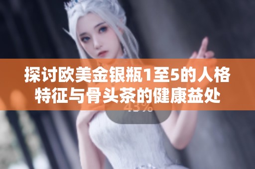 探讨欧美金银瓶1至5的人格特征与骨头茶的健康益处