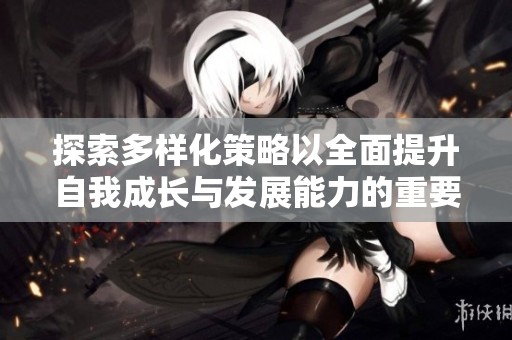 探索多样化策略以全面提升自我成长与发展能力的重要性与实践方法