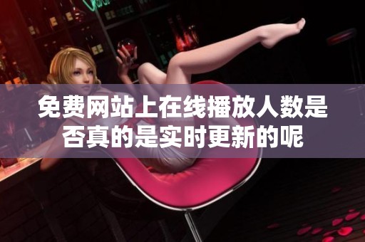 免费网站上在线播放人数是否真的是实时更新的呢