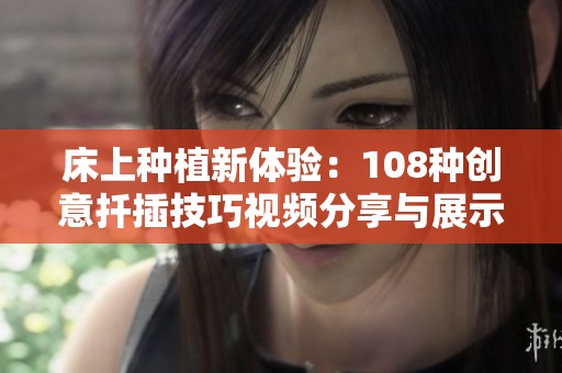 床上种植新体验：108种创意扦插技巧视频分享与展示