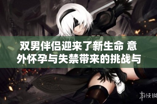 双男伴侣迎来了新生命 意外怀孕与失禁带来的挑战与欢笑