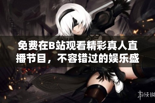 免费在B站观看精彩真人直播节目，不容错过的娱乐盛宴