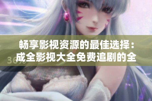 畅享影视资源的最佳选择：成全影视大全免费追剧的全面指南