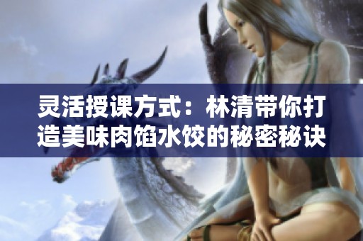 灵活授课方式：林清带你打造美味肉馅水饺的秘密秘诀
