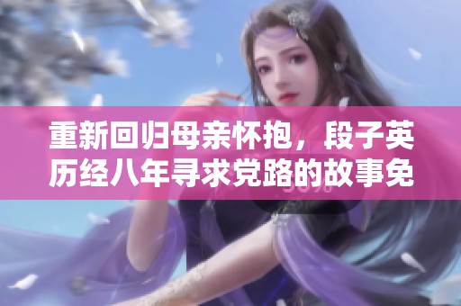 重新回归母亲怀抱，段子英历经八年寻求党路的故事免费听剧