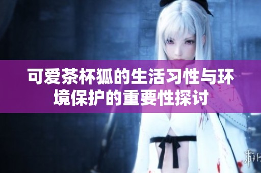 可爱茶杯狐的生活习性与环境保护的重要性探讨