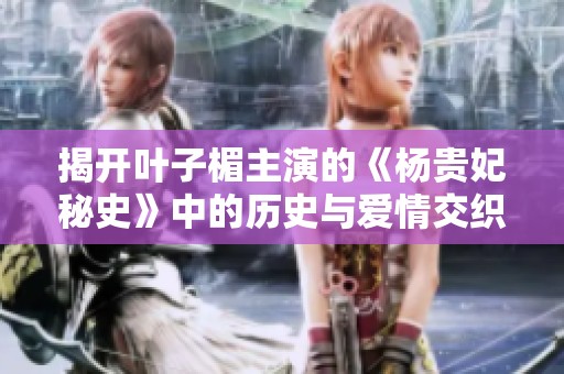 揭开叶子楣主演的《杨贵妃秘史》中的历史与爱情交织的背后秘密
