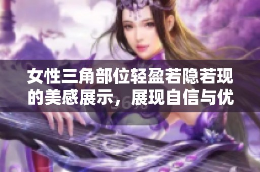 女性三角部位轻盈若隐若现的美感展示，展现自信与优雅风采