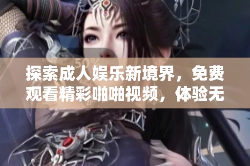探索成人娱乐新境界，免费观看精彩啪啪视频，体验无删减高清乐趣