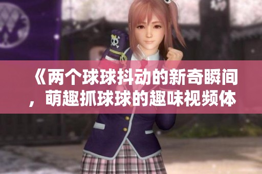 《两个球球抖动的新奇瞬间，萌趣抓球球的趣味视频体验》