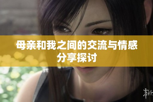 母亲和我之间的交流与情感分享探讨