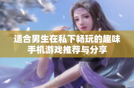 适合男生在私下畅玩的趣味手机游戏推荐与分享