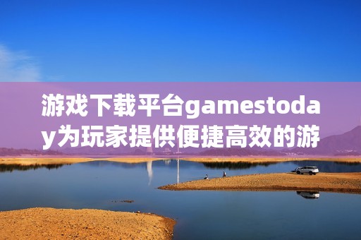 游戏下载平台gamestoday为玩家提供便捷高效的游戏获取体验