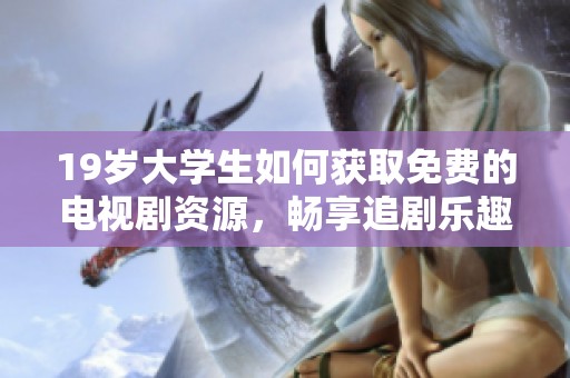 19岁大学生如何获取免费的电视剧资源，畅享追剧乐趣与校园生活