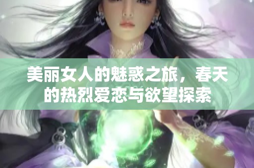 美丽女人的魅惑之旅，春天的热烈爱恋与欲望探索