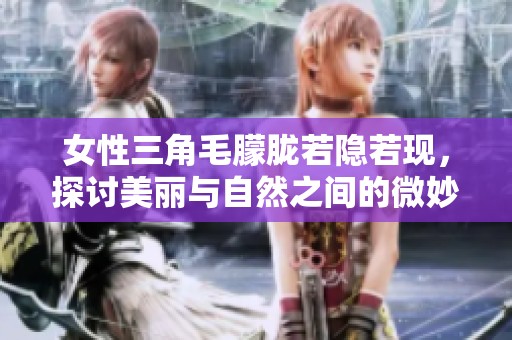 女性三角毛朦胧若隐若现，探讨美丽与自然之间的微妙关系