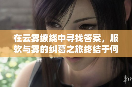 在云雾缭绕中寻找答案，服软与雾的纠葛之旅终结于何方