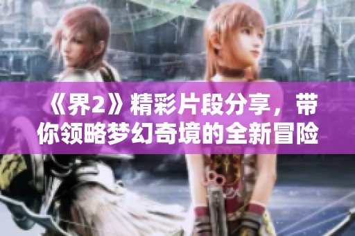 《界2》精彩片段分享，带你领略梦幻奇境的全新冒险体验
