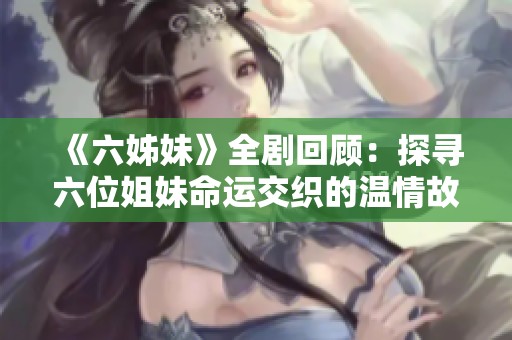《六姊妹》全剧回顾：探寻六位姐妹命运交织的温情故事与人生智慧