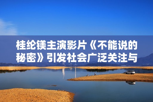 桂纶镁主演影片《不能说的秘密》引发社会广泛关注与讨论