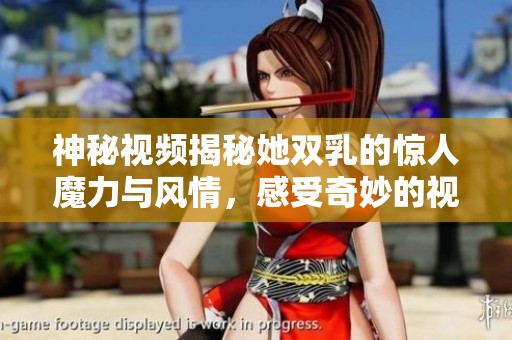 神秘视频揭秘她双乳的惊人魔力与风情，感受奇妙的视觉之旅