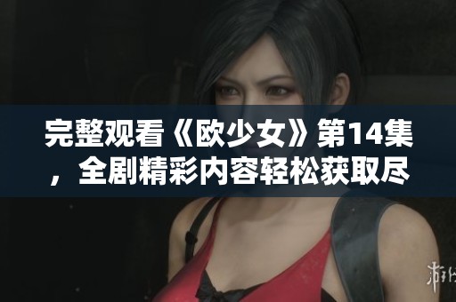完整观看《欧少女》第14集，全剧精彩内容轻松获取尽在掌握中