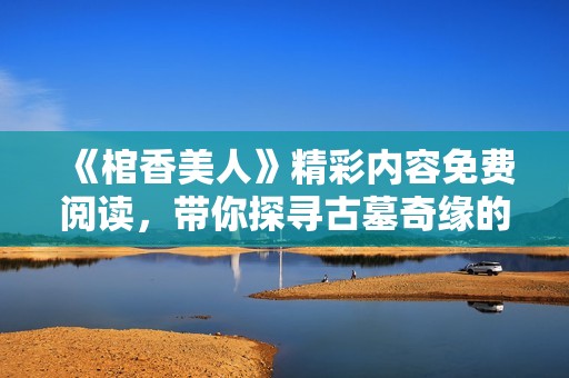 《棺香美人》精彩内容免费阅读，带你探寻古墓奇缘的神秘世界