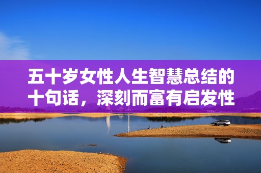 五十岁女性人生智慧总结的十句话，深刻而富有启发性
