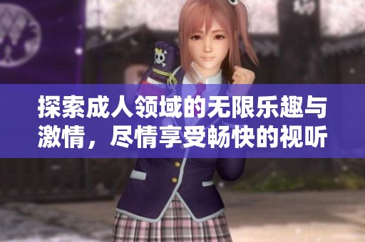 探索成人领域的无限乐趣与激情，尽情享受畅快的视听盛宴