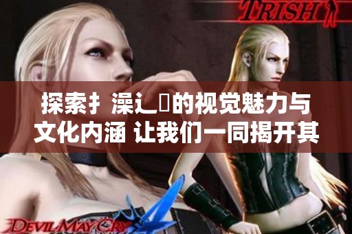 探索扌澡辶畐的视觉魅力与文化内涵 让我们一同揭开其神秘面纱