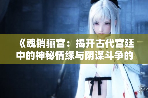 《魂销骊宫：揭开古代宫廷中的神秘情缘与阴谋斗争的故事》