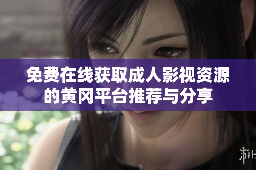 免费在线获取成人影视资源的黄冈平台推荐与分享