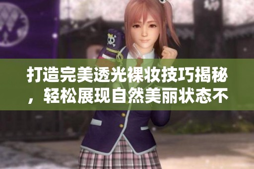 打造完美透光裸妆技巧揭秘，轻松展现自然美丽状态不容错过