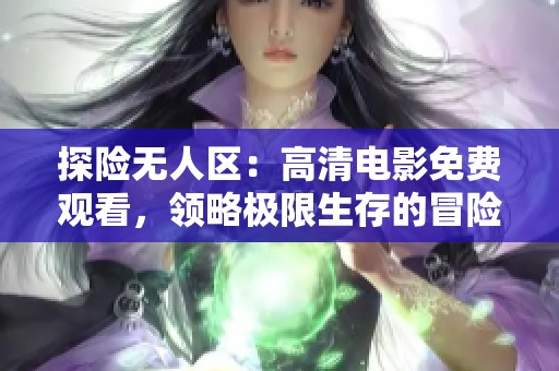 探险无人区：高清电影免费观看，领略极限生存的冒险旅程