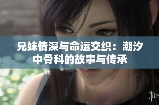 兄妹情深与命运交织：潮汐中骨科的故事与传承