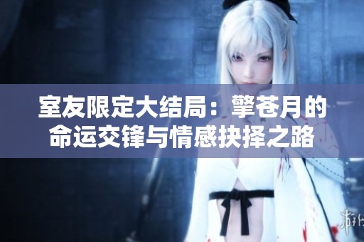 室友限定大结局：擎苍月的命运交锋与情感抉择之路