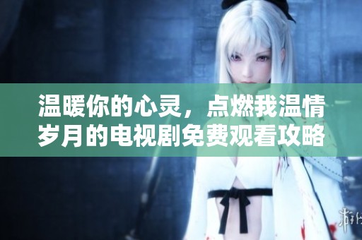 温暖你的心灵，点燃我温情岁月的电视剧免费观看攻略
