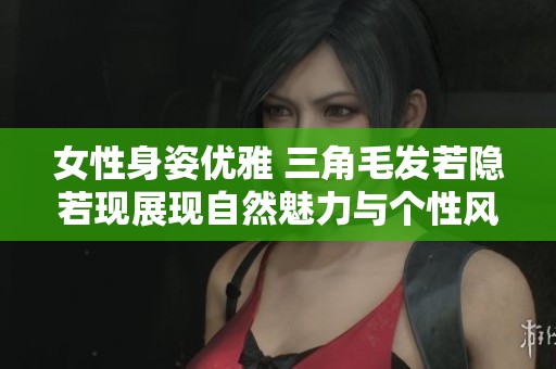 女性身姿优雅 三角毛发若隐若现展现自然魅力与个性风采