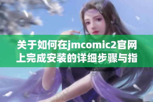 关于如何在jmcomic2官网上完成安装的详细步骤与指南